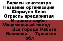 Бармен кинотеатра › Название организации ­ Формула Кино › Отрасль предприятия ­ Игровые клубы › Минимальный оклад ­ 25 000 - Все города Работа » Вакансии   . Тульская обл.